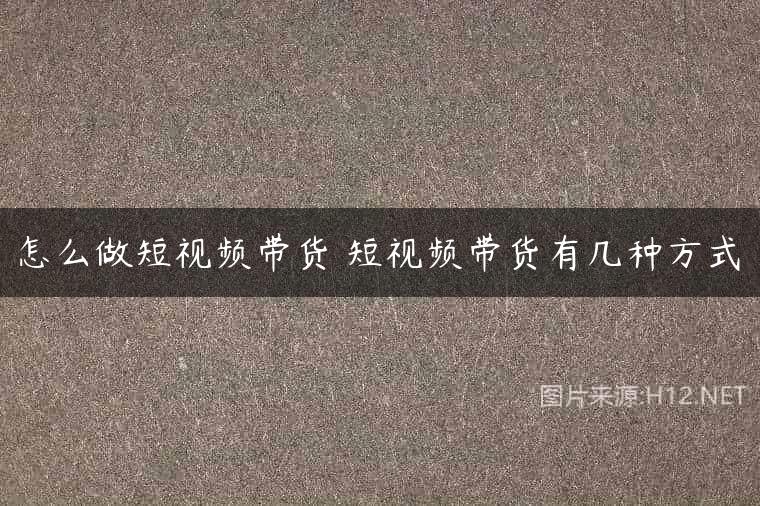 怎么做短视频带货 短视频带货有几种方式