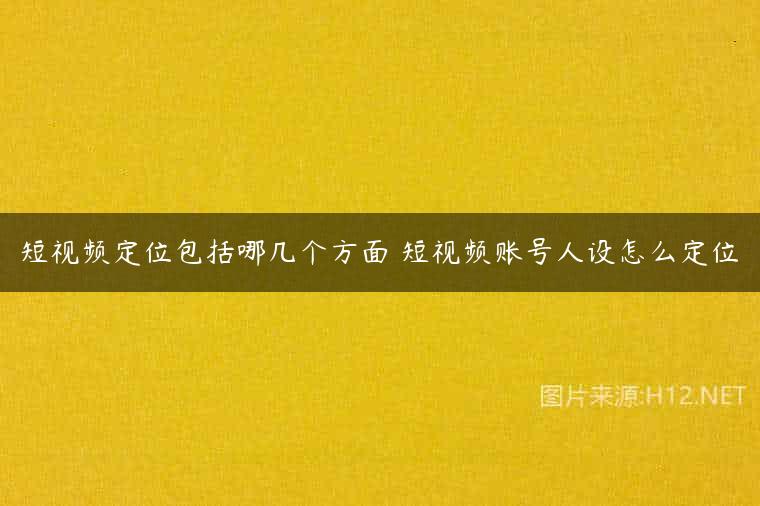 短视频定位包括哪几个方面 短视频账号人设怎么定位