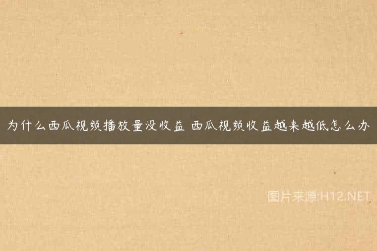 为什么西瓜视频播放量没收益 西瓜视频收益越来越低怎么办