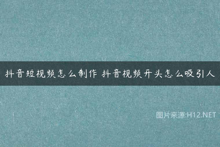 抖音短视频怎么制作 抖音视频开头怎么吸引人