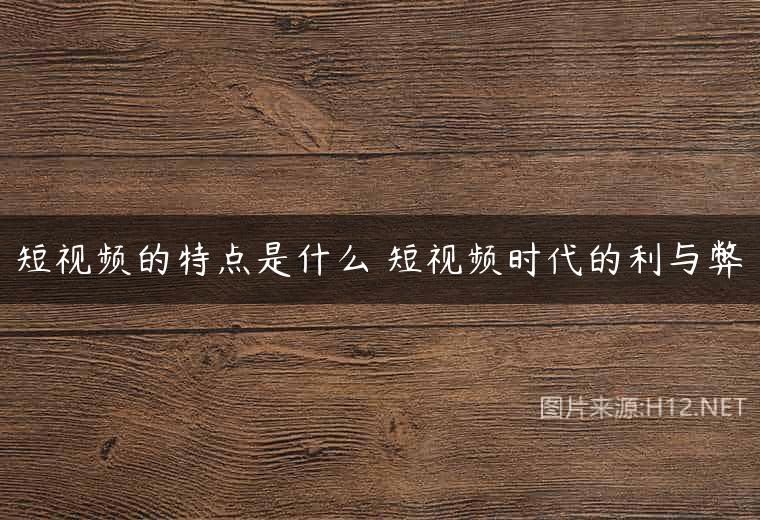 短视频的特点是什么 短视频时代的利与弊