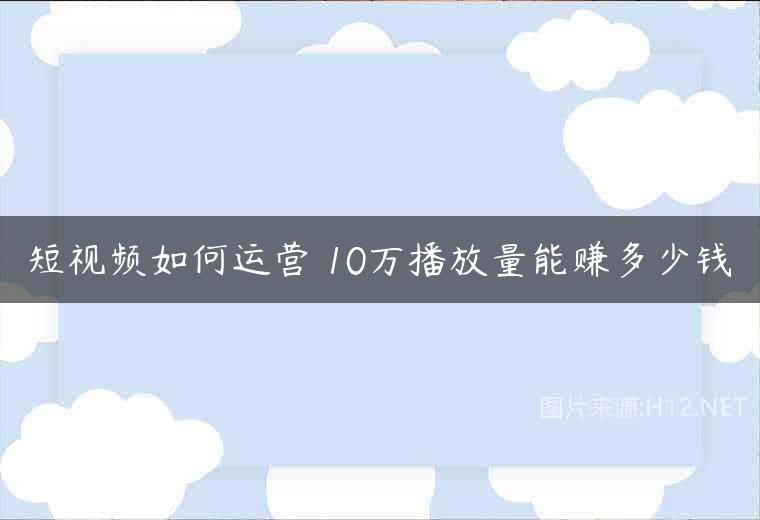 短视频如何运营 10万播放量能赚多少钱