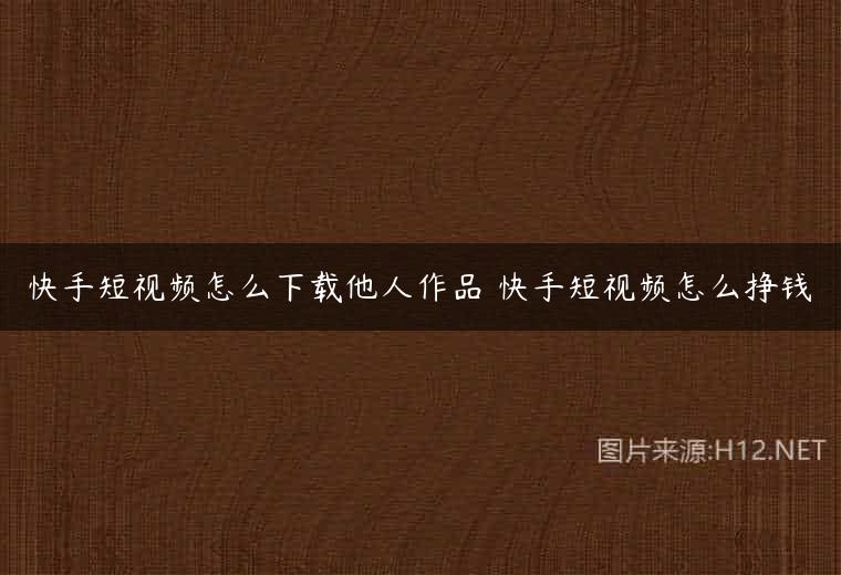 快手短视频怎么下载他人作品 快手短视频怎么挣钱
