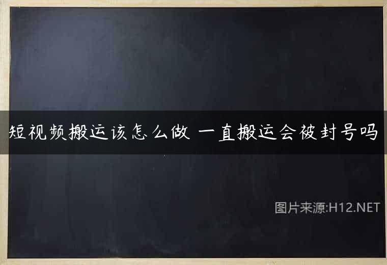 短视频搬运该怎么做 一直搬运会被封号吗