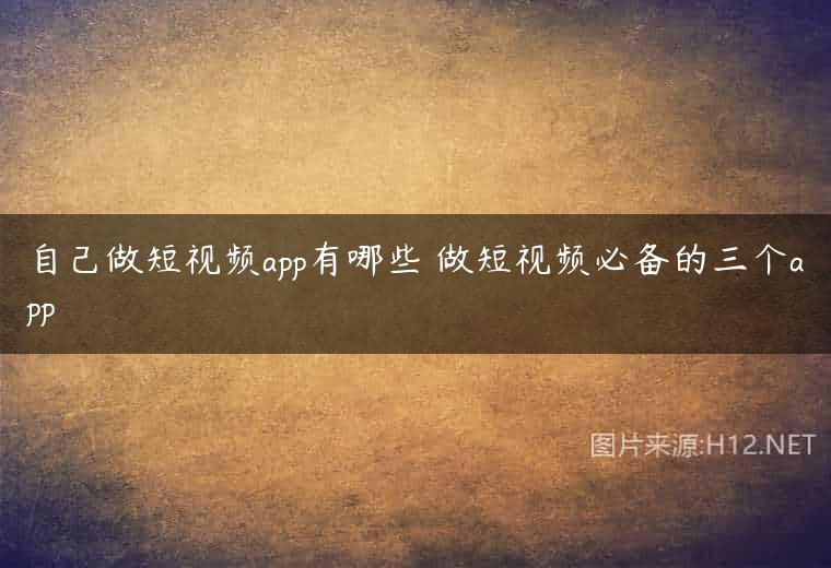 自己做短视频app有哪些 做短视频必备的三个app