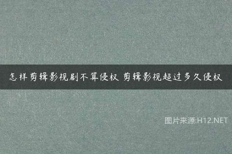 怎样剪辑影视剧不算侵权 剪辑影视超过多久侵权