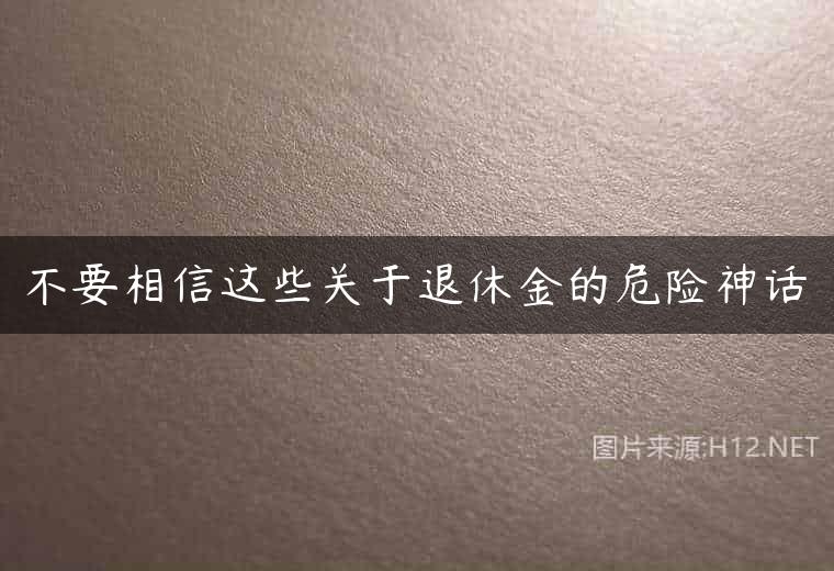 不要相信这些关于退休金的危险神话