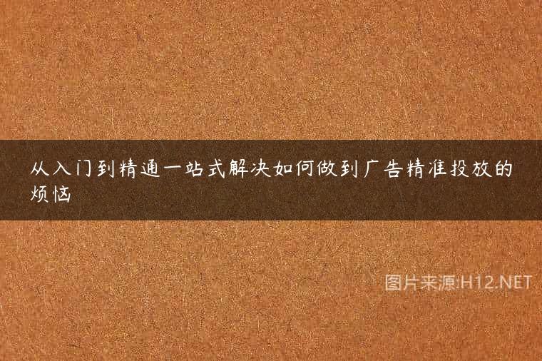 从入门到精通一站式解决如何做到广告精准投放的烦恼