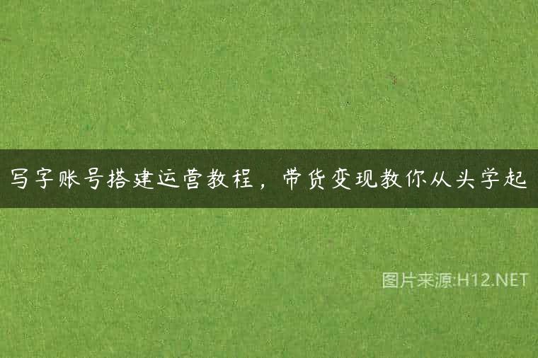 写字账号搭建运营教程，带货变现教你从头学起