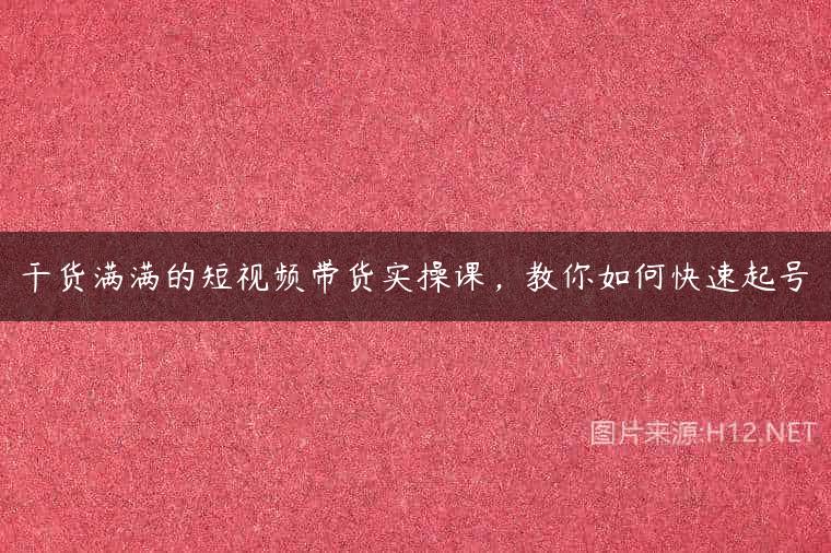 干货满满的短视频带货实操课，教你如何快速起号