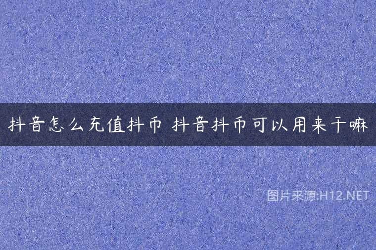 抖音怎么充值抖币 抖音抖币可以用来干嘛