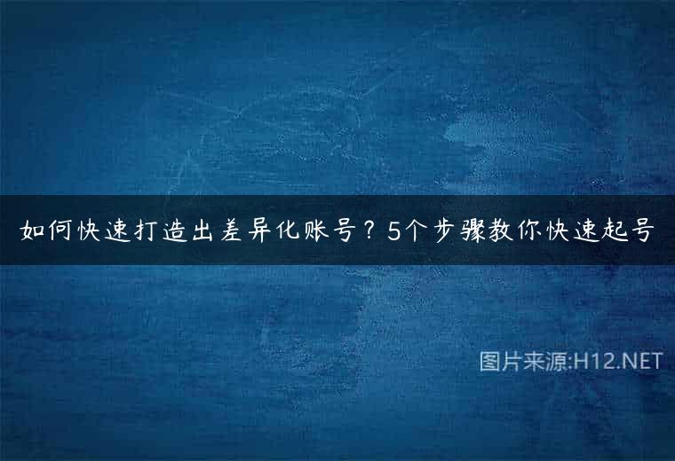 如何快速打造出差异化账号？5个步骤教你快速起号