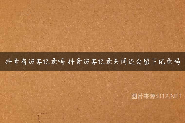 抖音有访客记录吗 抖音访客记录关闭还会留下记录吗