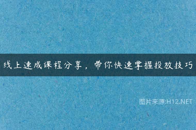 线上速成课程分享，带你快速掌握投放技巧