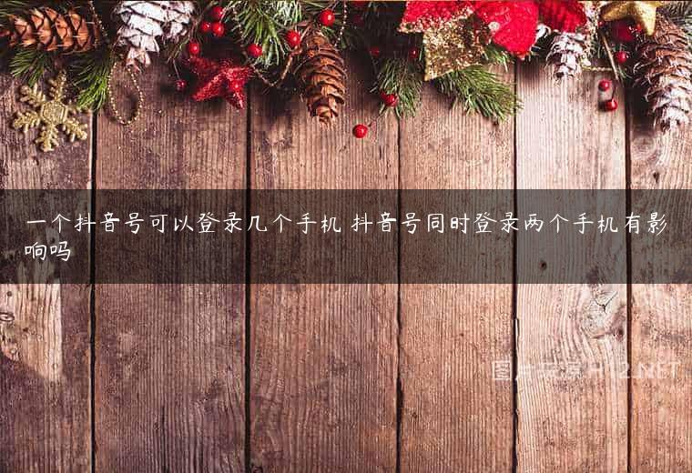 一个抖音号可以登录几个手机 抖音号同时登录两个手机有影响吗