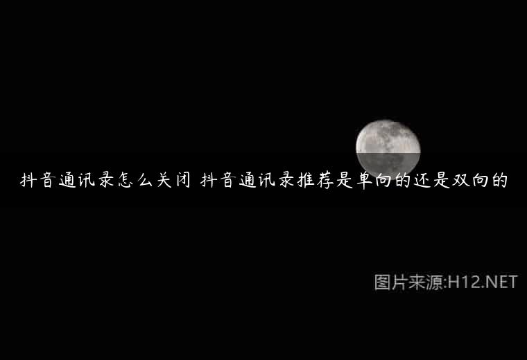 抖音通讯录怎么关闭 抖音通讯录推荐是单向的还是双向的