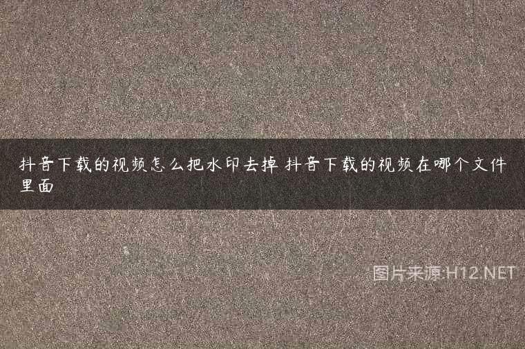 抖音下载的视频怎么把水印去掉 抖音下载的视频在哪个文件里面