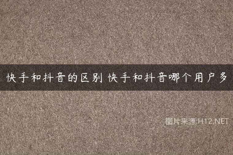 快手和抖音的区别 快手和抖音哪个用户多