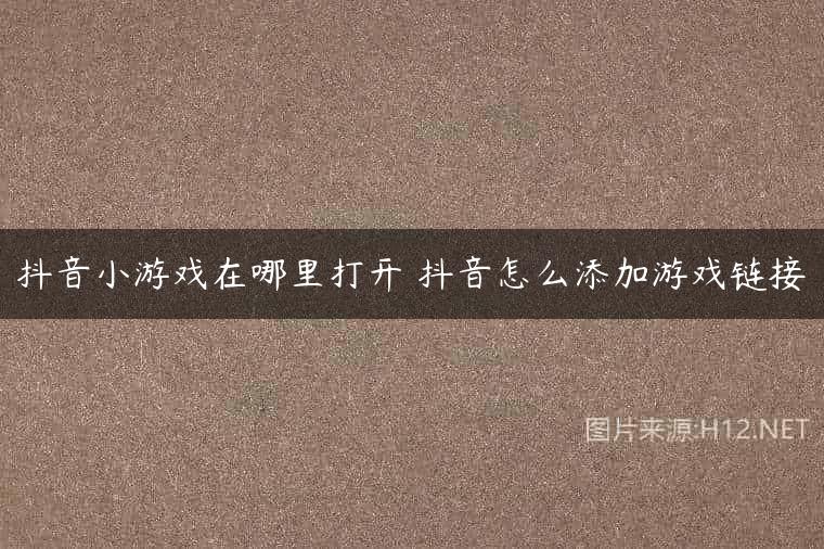 抖音小游戏在哪里打开 抖音怎么添加游戏链接