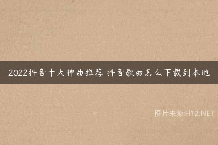 2022抖音十大神曲推荐 抖音歌曲怎么下载到本地