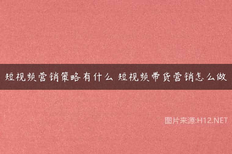 短视频营销策略有什么 短视频带货营销怎么做