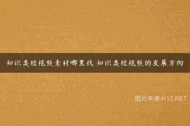 知识类短视频素材哪里找 知识类短视频的发展方向