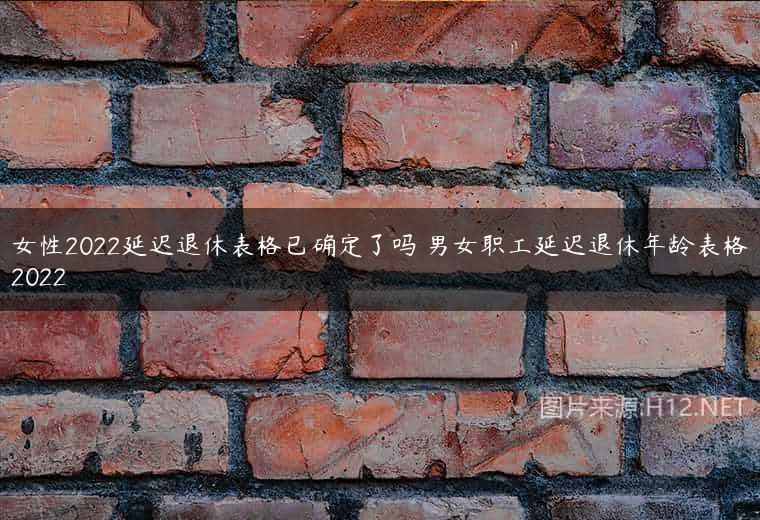 女性2022延迟退休表格已确定了吗 男女职工延迟退休年龄表格2022