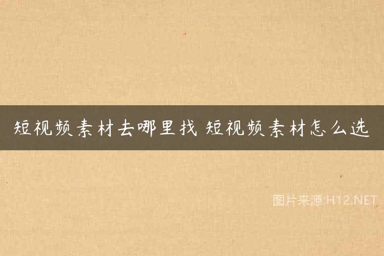 短视频素材去哪里找 短视频素材怎么选
