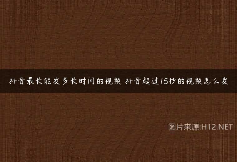 抖音最长能发多长时间的视频 抖音超过15秒的视频怎么发