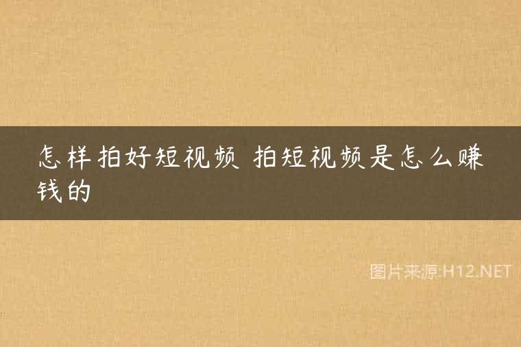 怎样拍好短视频 拍短视频是怎么赚钱的
