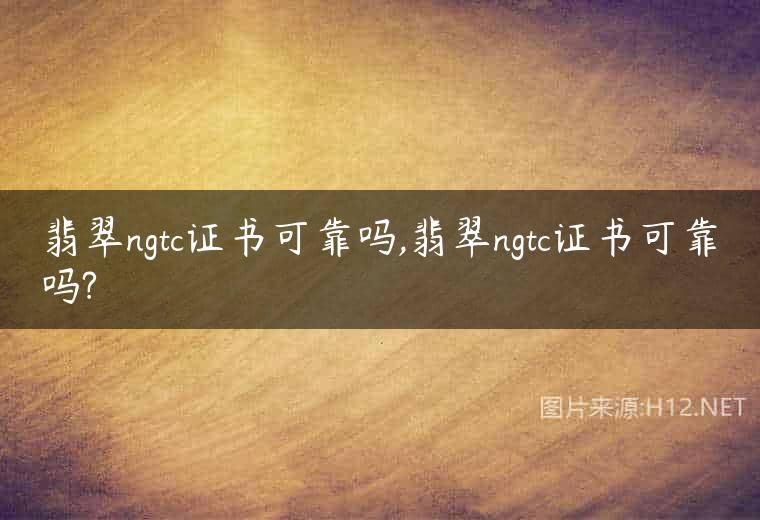 翡翠ngtc证书可靠吗,翡翠ngtc证书可靠吗?