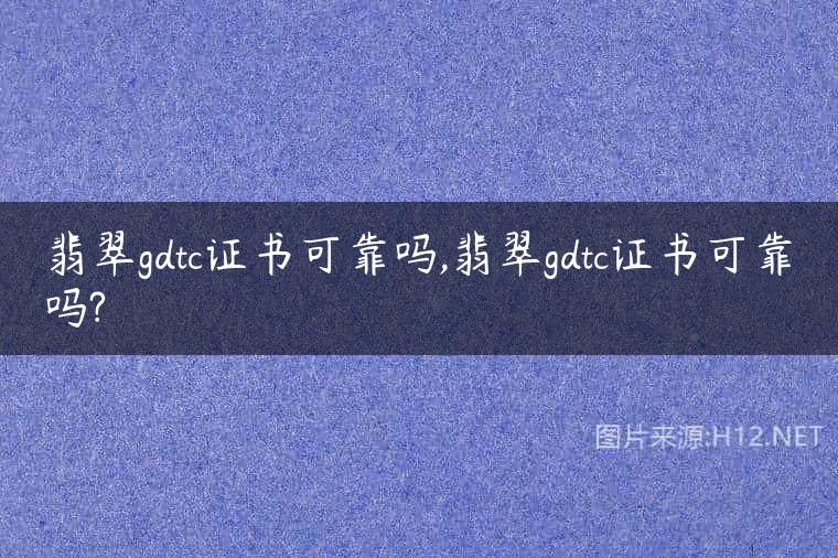 翡翠gdtc证书可靠吗,翡翠gdtc证书可靠吗?
