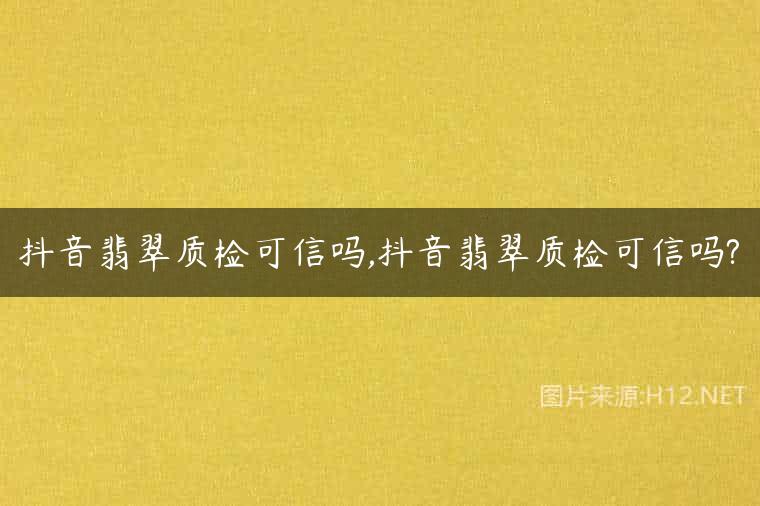 抖音翡翠质检可信吗,抖音翡翠质检可信吗?