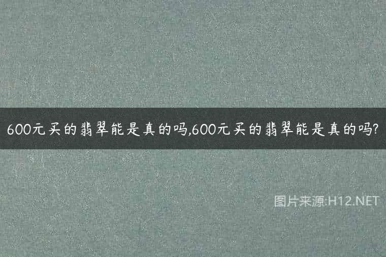 600元买的翡翠能是真的吗,600元买的翡翠能是真的吗?