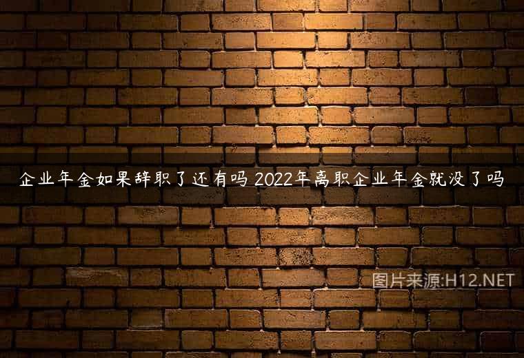 企业年金如果辞职了还有吗 2022年离职企业年金就没了吗
