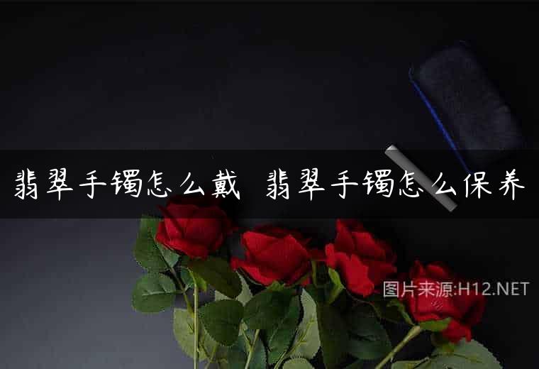 翡翠手镯怎么戴  翡翠手镯怎么保养