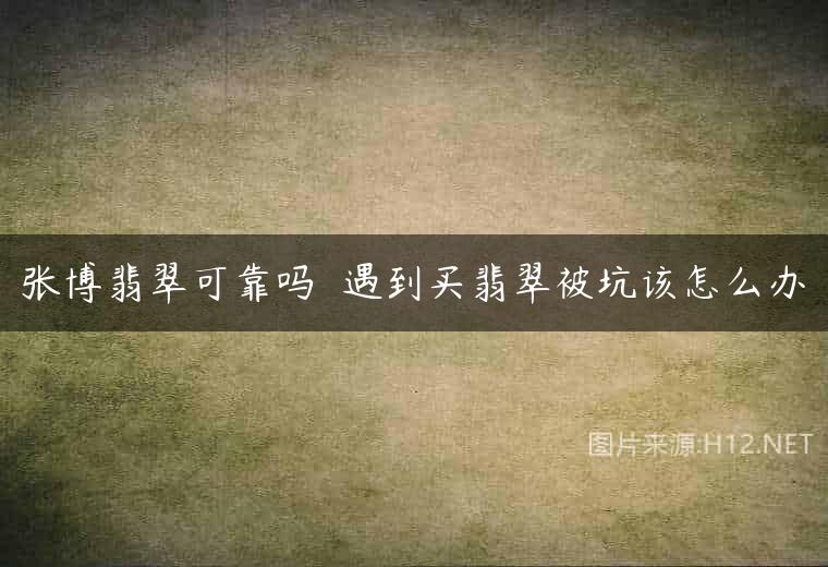 张博翡翠可靠吗  遇到买翡翠被坑该怎么办
