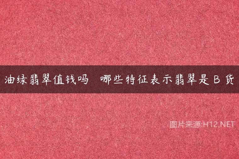 油绿翡翠值钱吗   哪些特征表示翡翠是 B 货