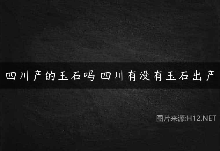 四川产的玉石吗 四川有没有玉石出产