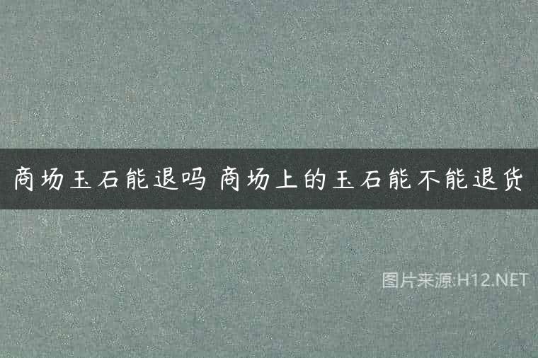 商场玉石能退吗 商场上的玉石能不能退货