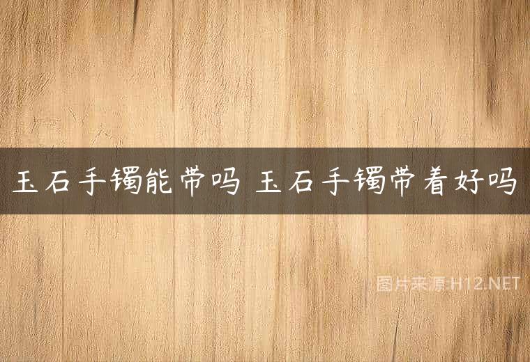 玉石手镯能带吗 玉石手镯带着好吗