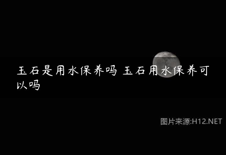 玉石是用水保养吗 玉石用水保养可以吗