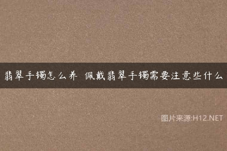 翡翠手镯怎么养  佩戴翡翠手镯需要注意些什么