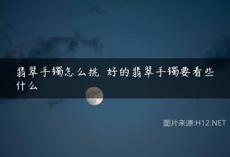 翡翠手镯怎么挑  好的翡翠手镯要看些什么