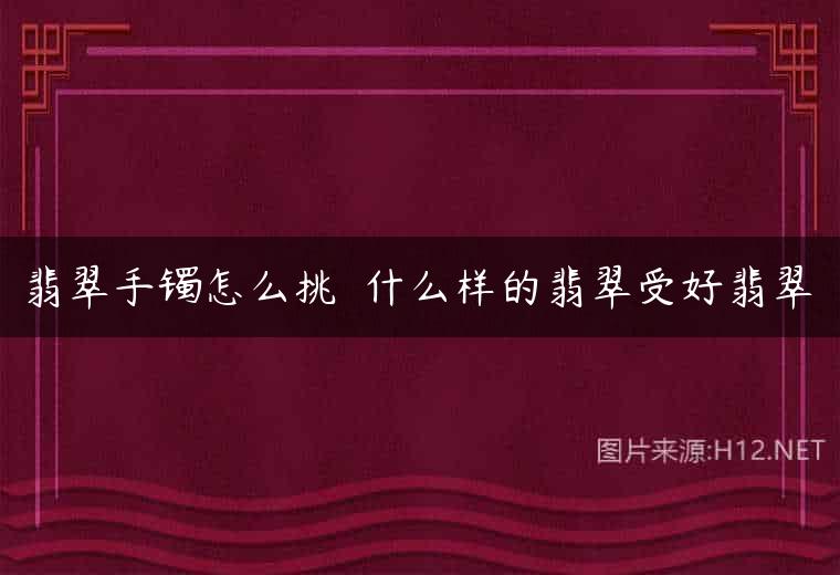 翡翠手镯怎么挑  什么样的翡翠受好翡翠