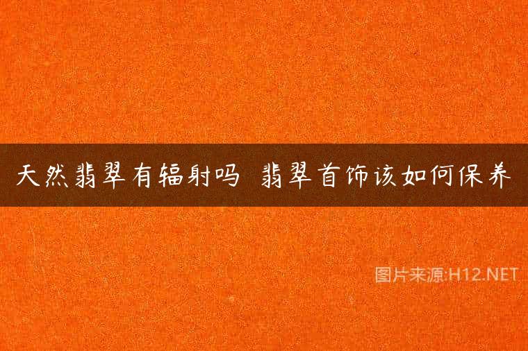 天然翡翠有辐射吗  翡翠首饰该如何保养