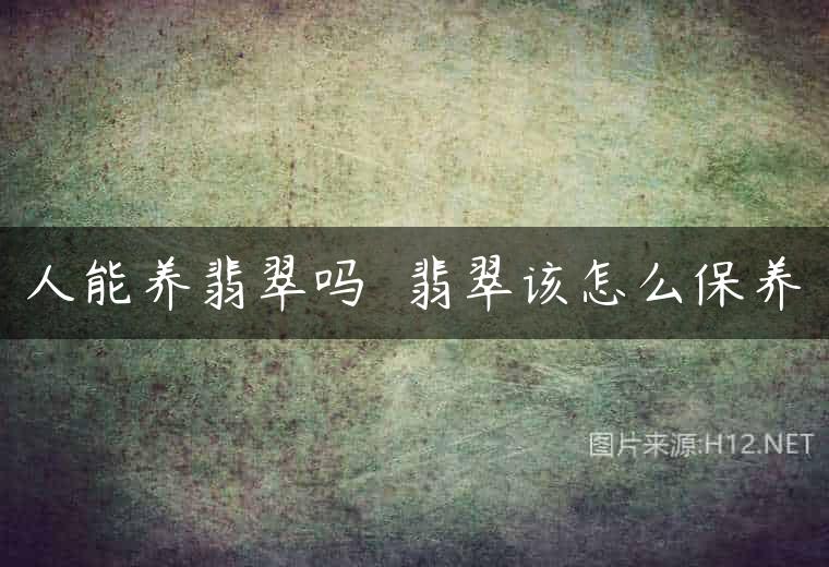 人能养翡翠吗  翡翠该怎么保养