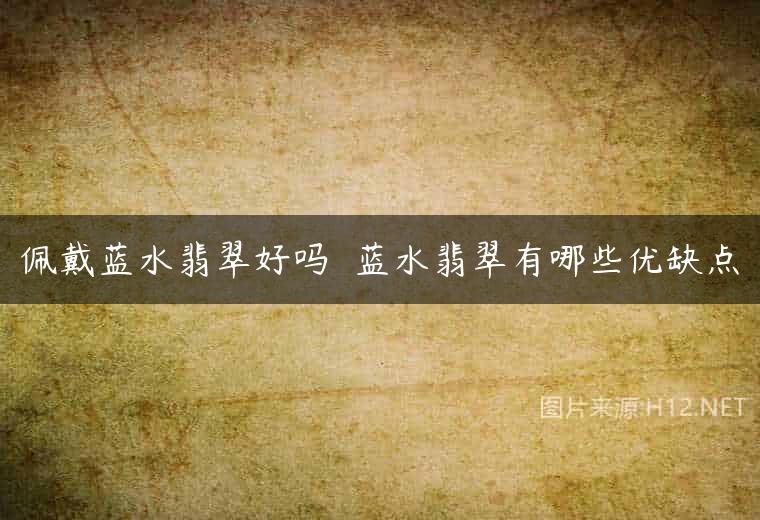 佩戴蓝水翡翠好吗  蓝水翡翠有哪些优缺点
