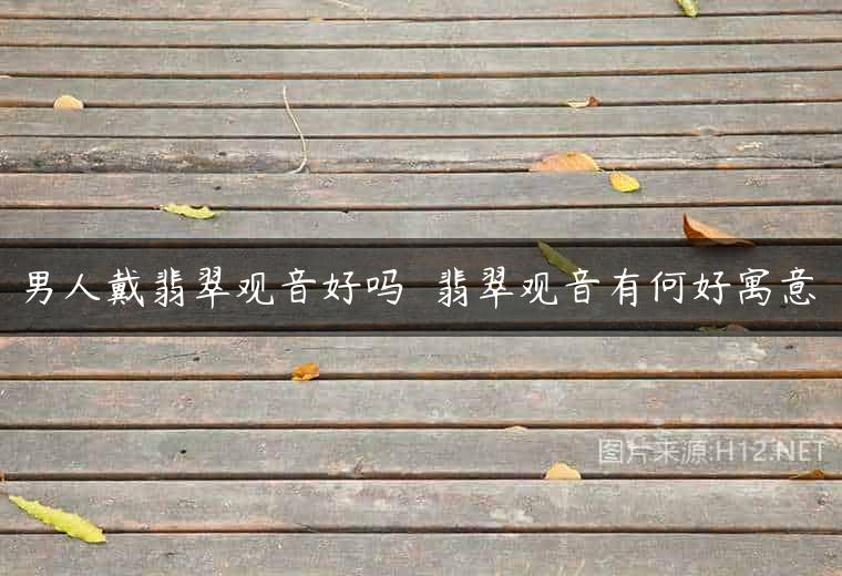 男人戴翡翠观音好吗  翡翠观音有何好寓意