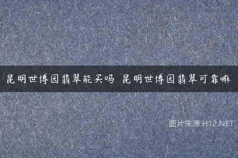 昆明世博园翡翠能买吗  昆明世博园翡翠可靠嘛